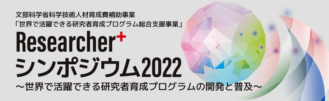 文部科学省科学技術人材育成費補助事業「世界で活躍できる研究者育成プログラム総合支援事業」
Researcher+シンポジウム2022〜世界で活躍できる研究者育成プログラムの開発と普及〜